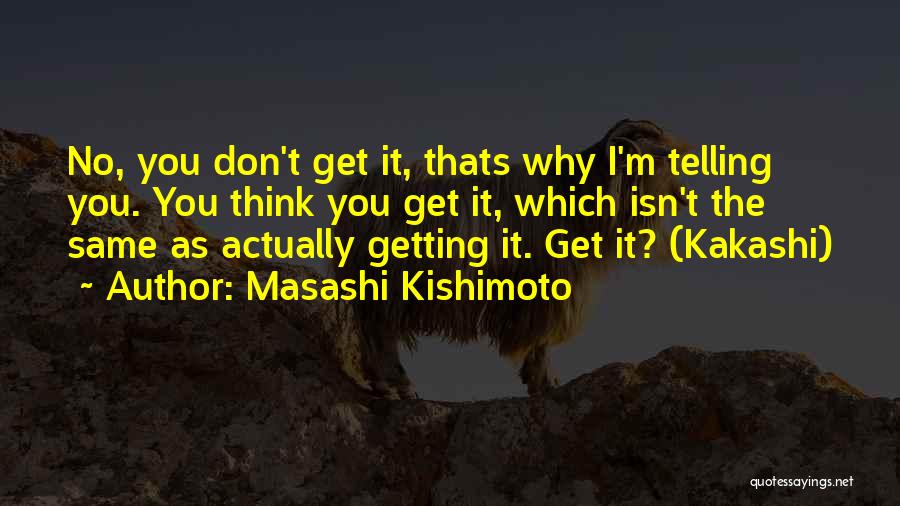 Masashi Kishimoto Quotes: No, You Don't Get It, Thats Why I'm Telling You. You Think You Get It, Which Isn't The Same As