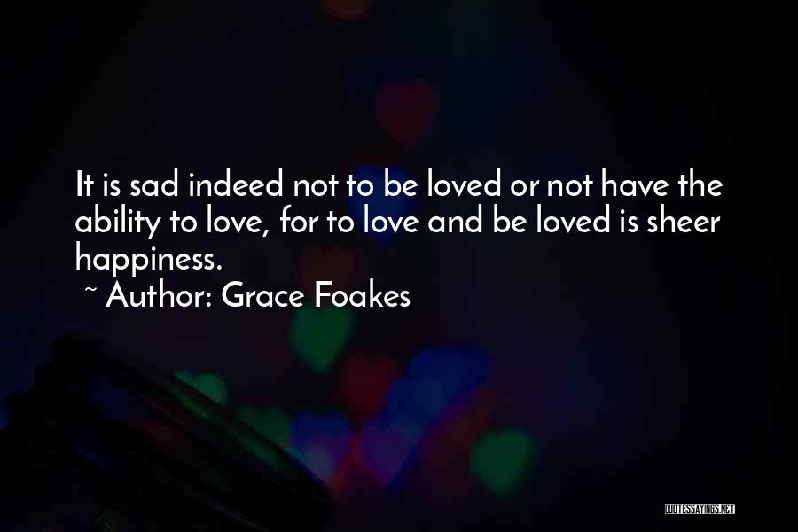 Grace Foakes Quotes: It Is Sad Indeed Not To Be Loved Or Not Have The Ability To Love, For To Love And Be