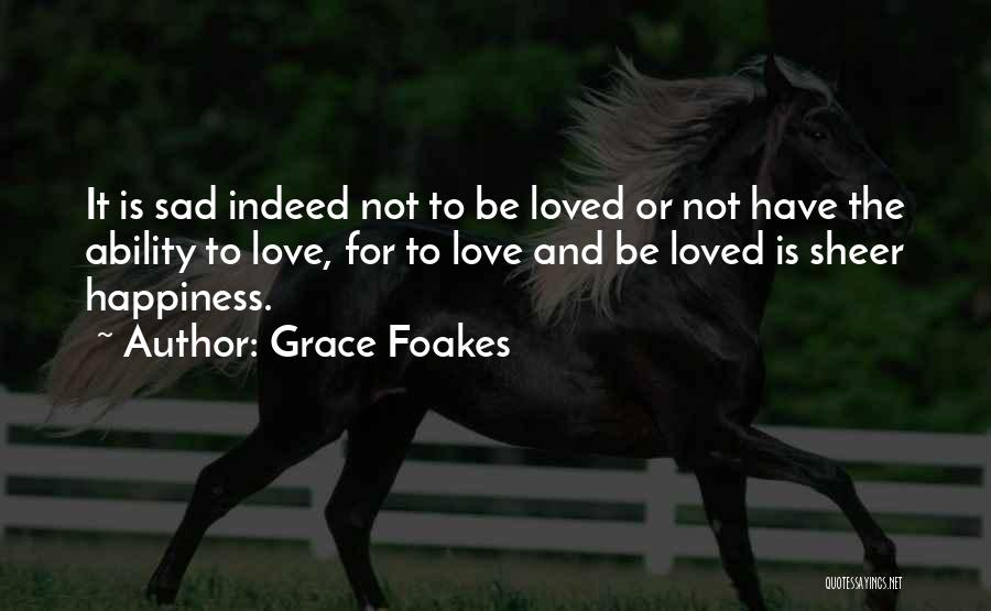 Grace Foakes Quotes: It Is Sad Indeed Not To Be Loved Or Not Have The Ability To Love, For To Love And Be