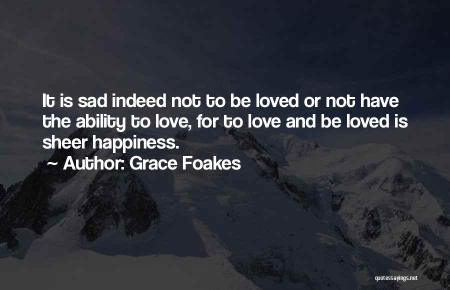 Grace Foakes Quotes: It Is Sad Indeed Not To Be Loved Or Not Have The Ability To Love, For To Love And Be