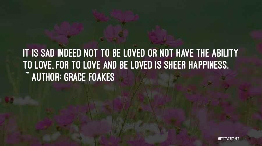 Grace Foakes Quotes: It Is Sad Indeed Not To Be Loved Or Not Have The Ability To Love, For To Love And Be