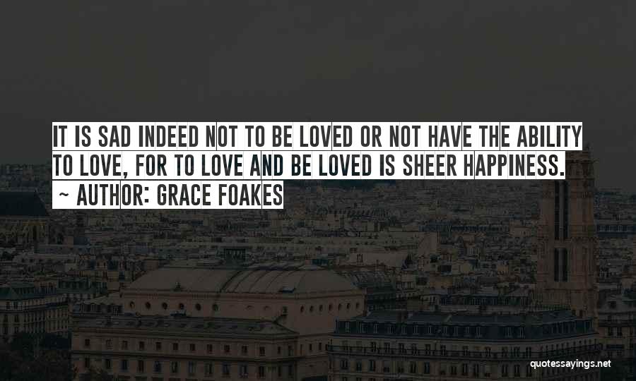 Grace Foakes Quotes: It Is Sad Indeed Not To Be Loved Or Not Have The Ability To Love, For To Love And Be