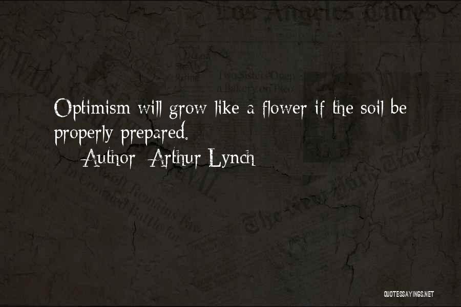 Arthur Lynch Quotes: Optimism Will Grow Like A Flower If The Soil Be Properly Prepared.