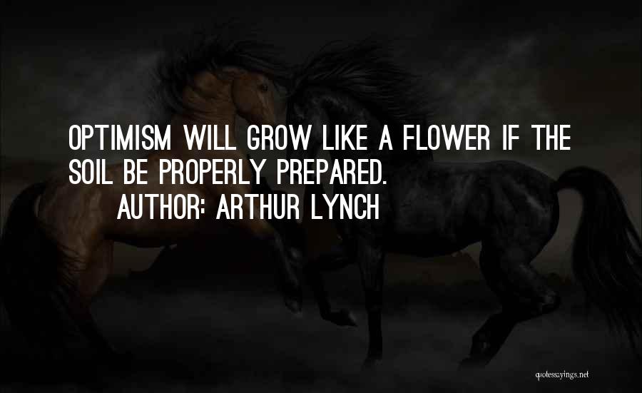 Arthur Lynch Quotes: Optimism Will Grow Like A Flower If The Soil Be Properly Prepared.