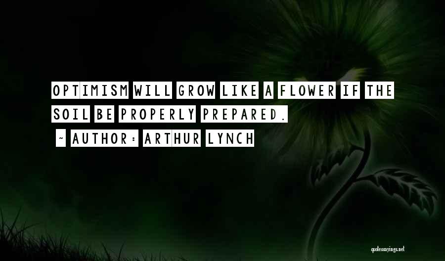 Arthur Lynch Quotes: Optimism Will Grow Like A Flower If The Soil Be Properly Prepared.