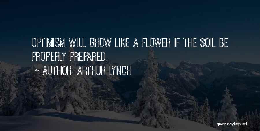 Arthur Lynch Quotes: Optimism Will Grow Like A Flower If The Soil Be Properly Prepared.