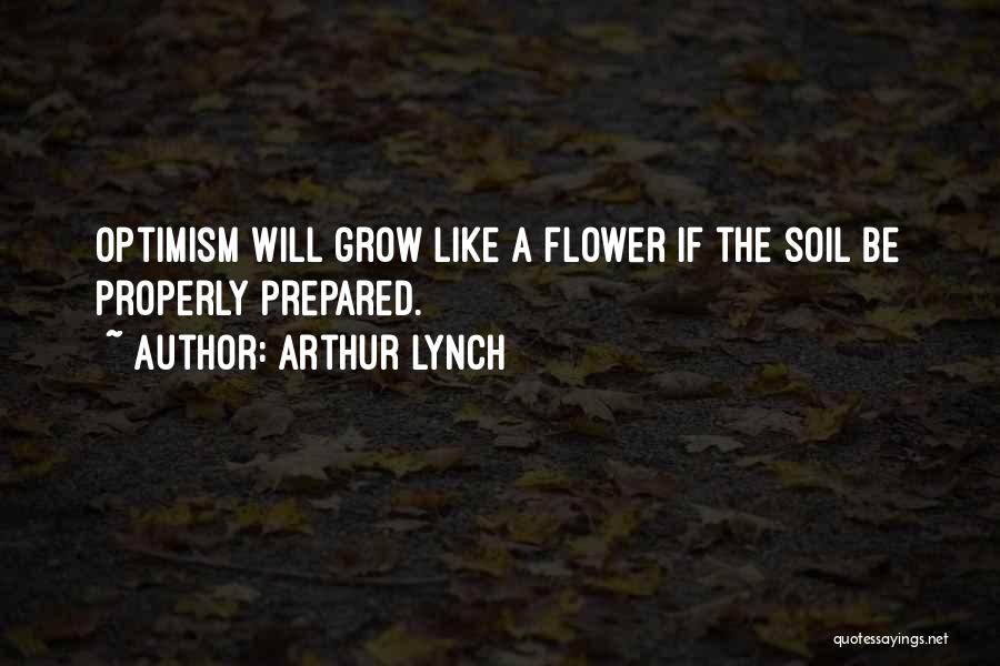 Arthur Lynch Quotes: Optimism Will Grow Like A Flower If The Soil Be Properly Prepared.