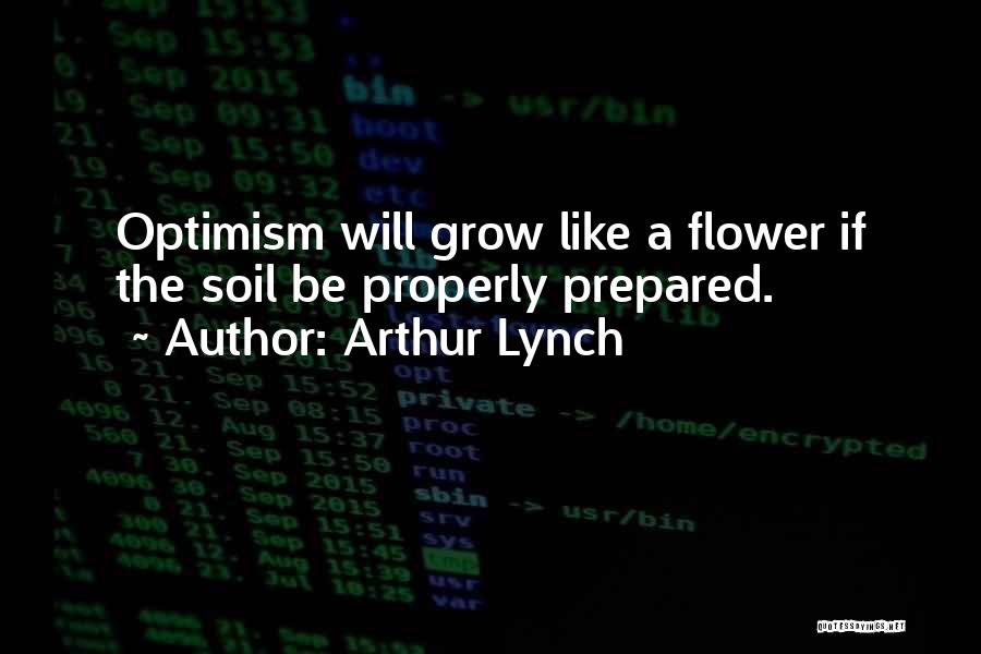 Arthur Lynch Quotes: Optimism Will Grow Like A Flower If The Soil Be Properly Prepared.