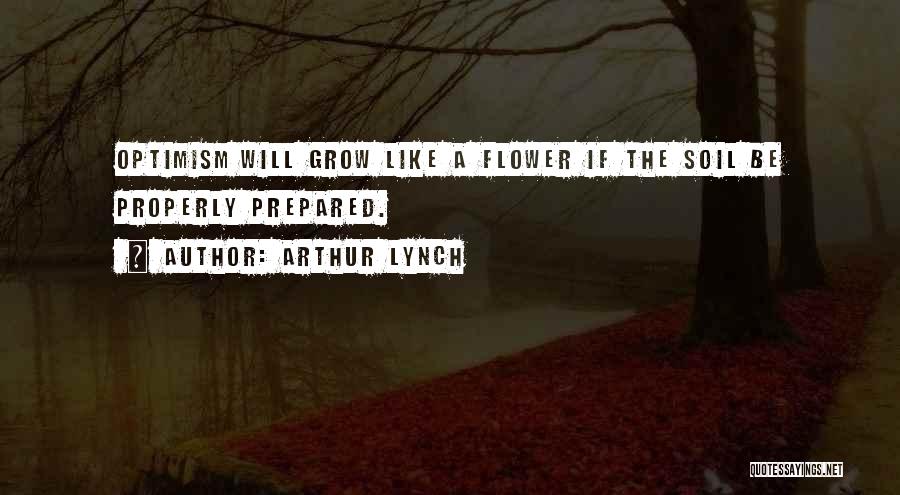 Arthur Lynch Quotes: Optimism Will Grow Like A Flower If The Soil Be Properly Prepared.