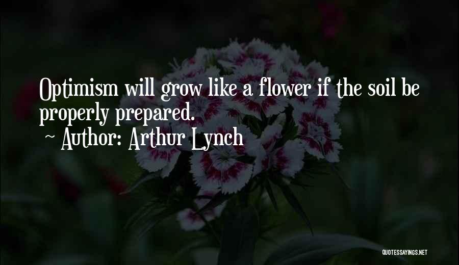 Arthur Lynch Quotes: Optimism Will Grow Like A Flower If The Soil Be Properly Prepared.