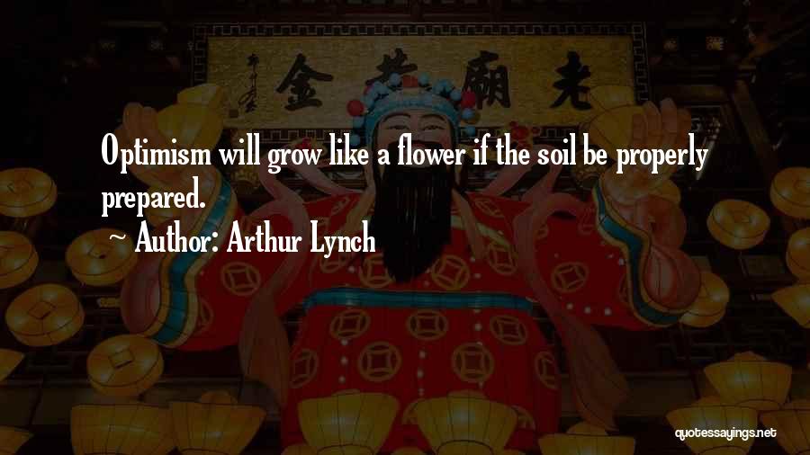 Arthur Lynch Quotes: Optimism Will Grow Like A Flower If The Soil Be Properly Prepared.