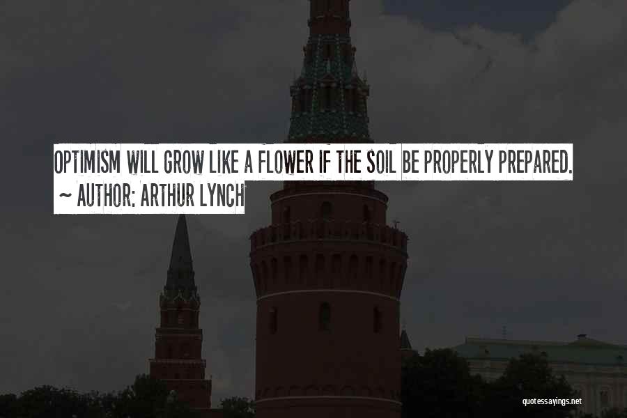 Arthur Lynch Quotes: Optimism Will Grow Like A Flower If The Soil Be Properly Prepared.