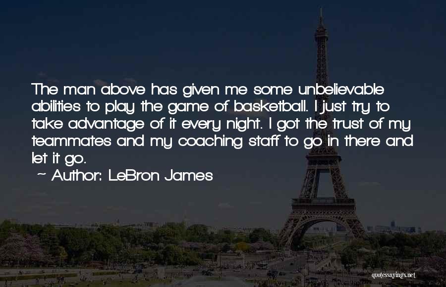 LeBron James Quotes: The Man Above Has Given Me Some Unbelievable Abilities To Play The Game Of Basketball. I Just Try To Take