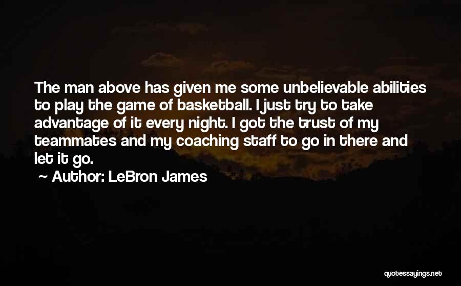 LeBron James Quotes: The Man Above Has Given Me Some Unbelievable Abilities To Play The Game Of Basketball. I Just Try To Take