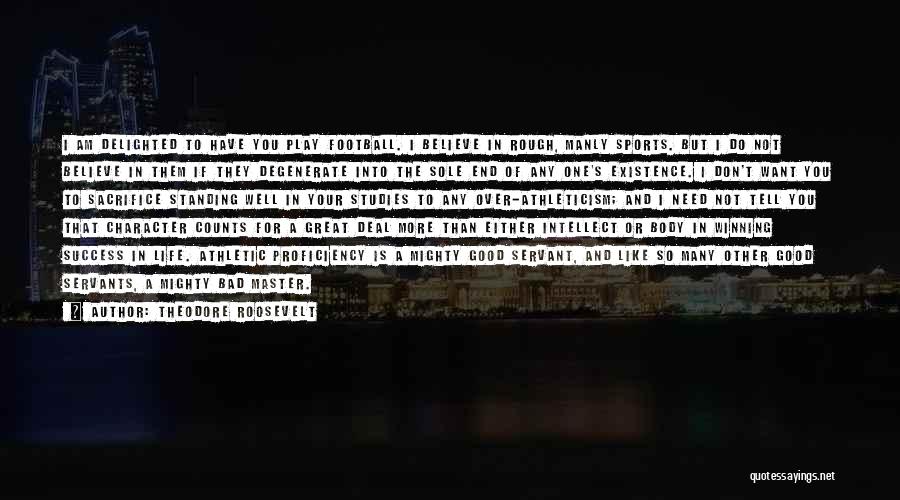Theodore Roosevelt Quotes: I Am Delighted To Have You Play Football. I Believe In Rough, Manly Sports. But I Do Not Believe In