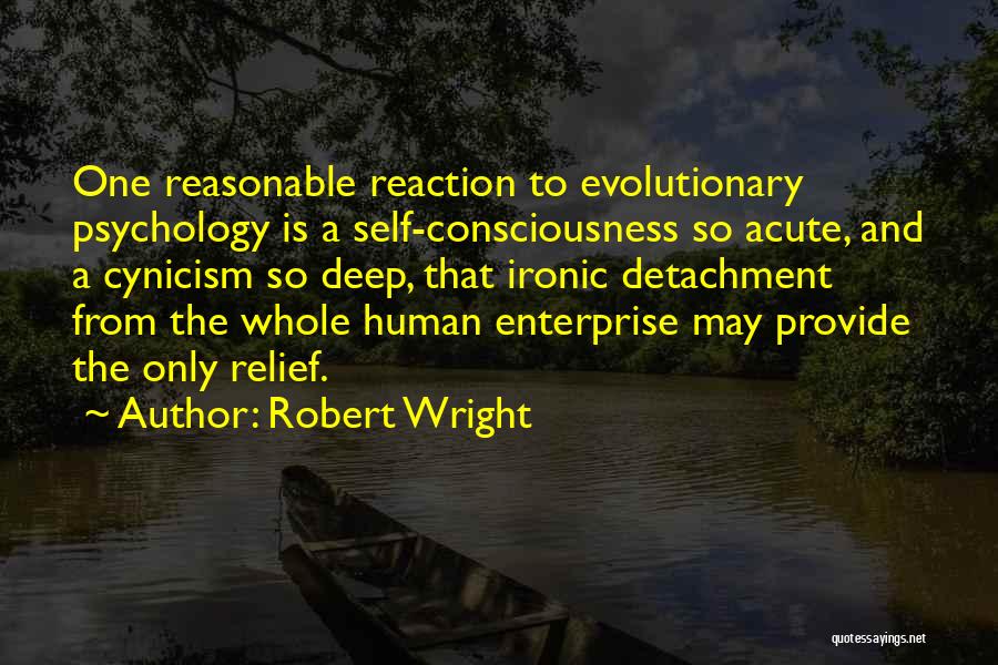 Robert Wright Quotes: One Reasonable Reaction To Evolutionary Psychology Is A Self-consciousness So Acute, And A Cynicism So Deep, That Ironic Detachment From