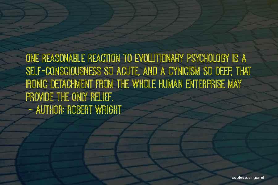 Robert Wright Quotes: One Reasonable Reaction To Evolutionary Psychology Is A Self-consciousness So Acute, And A Cynicism So Deep, That Ironic Detachment From