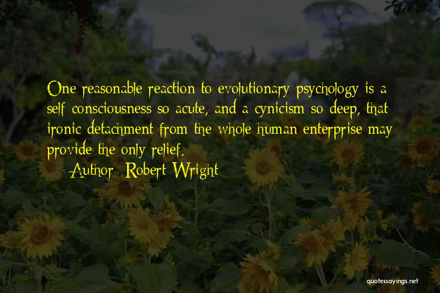 Robert Wright Quotes: One Reasonable Reaction To Evolutionary Psychology Is A Self-consciousness So Acute, And A Cynicism So Deep, That Ironic Detachment From