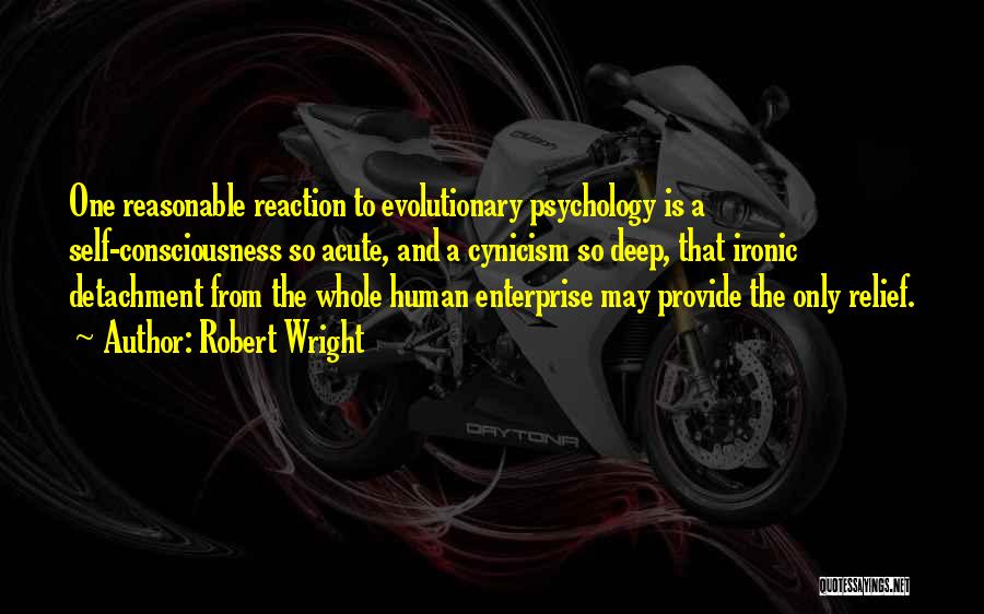 Robert Wright Quotes: One Reasonable Reaction To Evolutionary Psychology Is A Self-consciousness So Acute, And A Cynicism So Deep, That Ironic Detachment From
