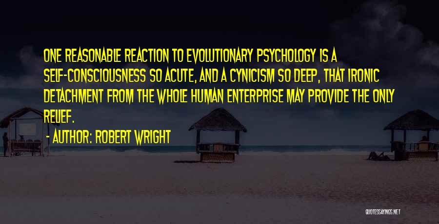 Robert Wright Quotes: One Reasonable Reaction To Evolutionary Psychology Is A Self-consciousness So Acute, And A Cynicism So Deep, That Ironic Detachment From
