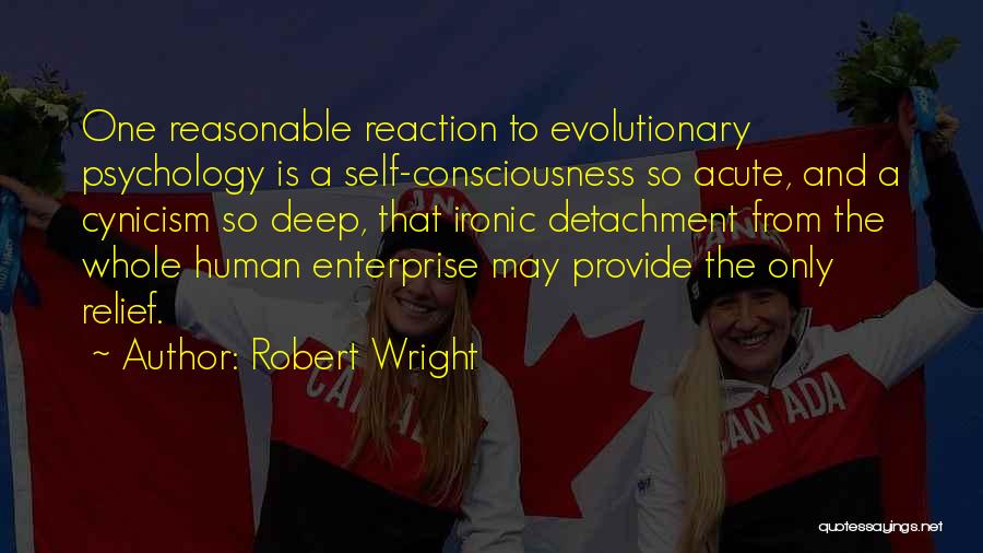 Robert Wright Quotes: One Reasonable Reaction To Evolutionary Psychology Is A Self-consciousness So Acute, And A Cynicism So Deep, That Ironic Detachment From