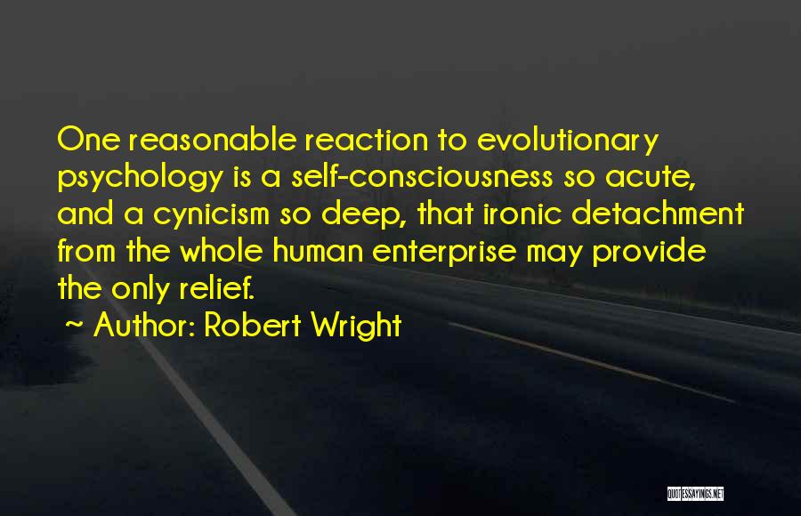 Robert Wright Quotes: One Reasonable Reaction To Evolutionary Psychology Is A Self-consciousness So Acute, And A Cynicism So Deep, That Ironic Detachment From
