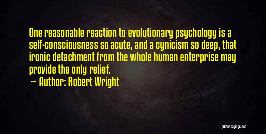 Robert Wright Quotes: One Reasonable Reaction To Evolutionary Psychology Is A Self-consciousness So Acute, And A Cynicism So Deep, That Ironic Detachment From