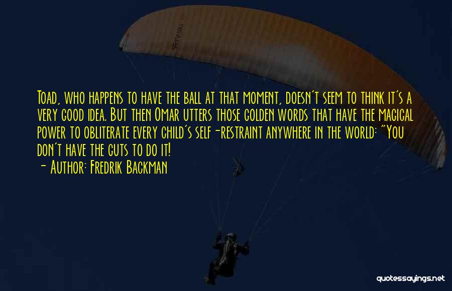 Fredrik Backman Quotes: Toad, Who Happens To Have The Ball At That Moment, Doesn't Seem To Think It's A Very Good Idea. But