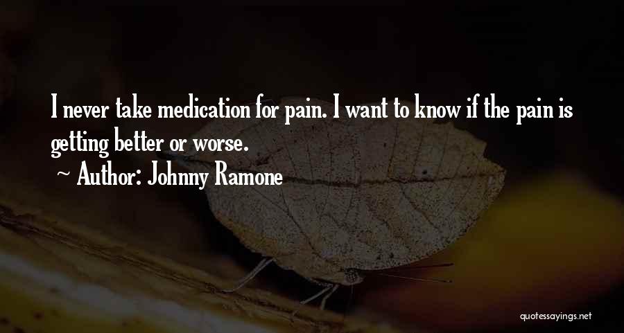 Johnny Ramone Quotes: I Never Take Medication For Pain. I Want To Know If The Pain Is Getting Better Or Worse.
