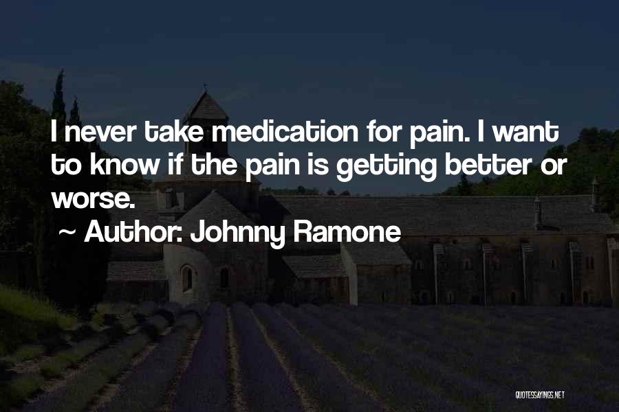 Johnny Ramone Quotes: I Never Take Medication For Pain. I Want To Know If The Pain Is Getting Better Or Worse.