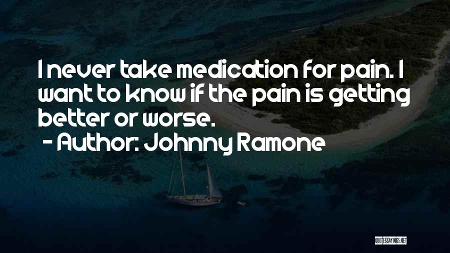 Johnny Ramone Quotes: I Never Take Medication For Pain. I Want To Know If The Pain Is Getting Better Or Worse.