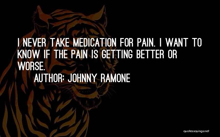Johnny Ramone Quotes: I Never Take Medication For Pain. I Want To Know If The Pain Is Getting Better Or Worse.