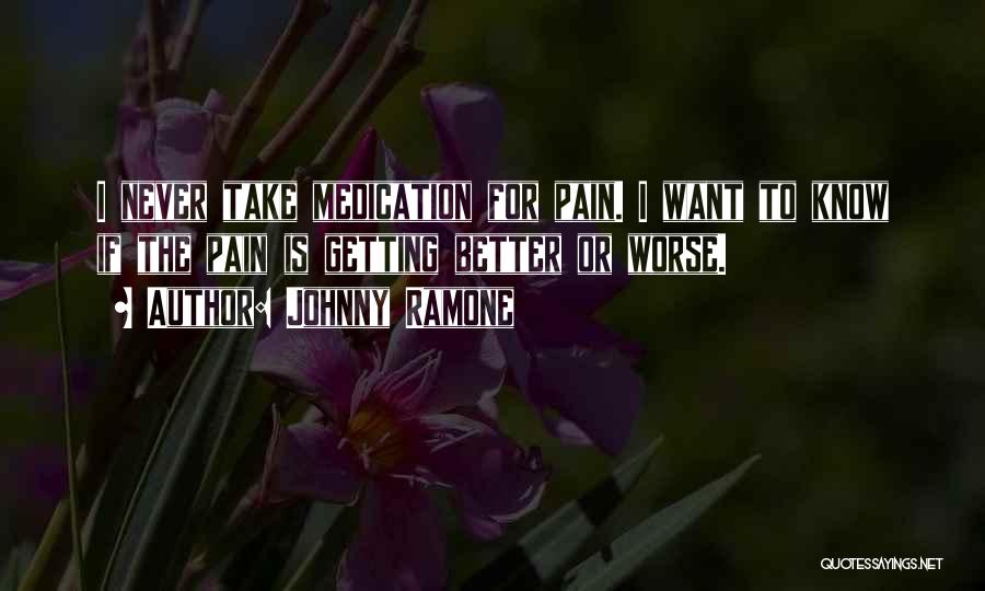 Johnny Ramone Quotes: I Never Take Medication For Pain. I Want To Know If The Pain Is Getting Better Or Worse.