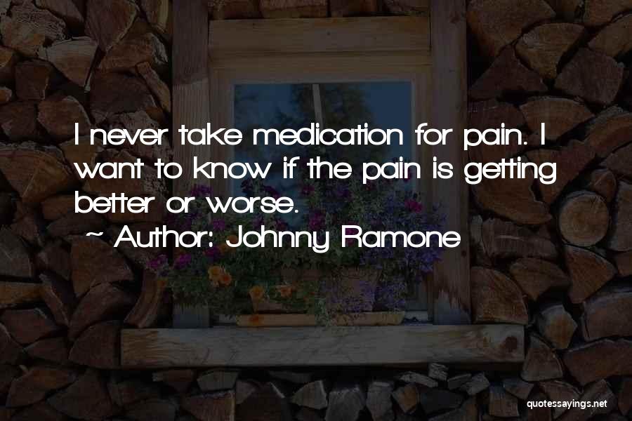 Johnny Ramone Quotes: I Never Take Medication For Pain. I Want To Know If The Pain Is Getting Better Or Worse.