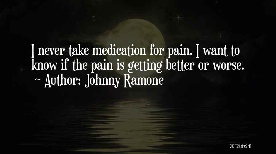 Johnny Ramone Quotes: I Never Take Medication For Pain. I Want To Know If The Pain Is Getting Better Or Worse.