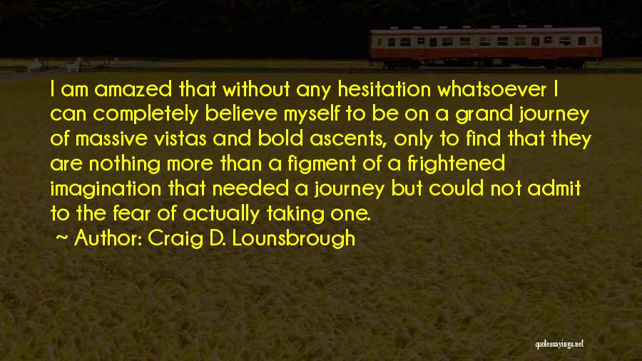 Craig D. Lounsbrough Quotes: I Am Amazed That Without Any Hesitation Whatsoever I Can Completely Believe Myself To Be On A Grand Journey Of