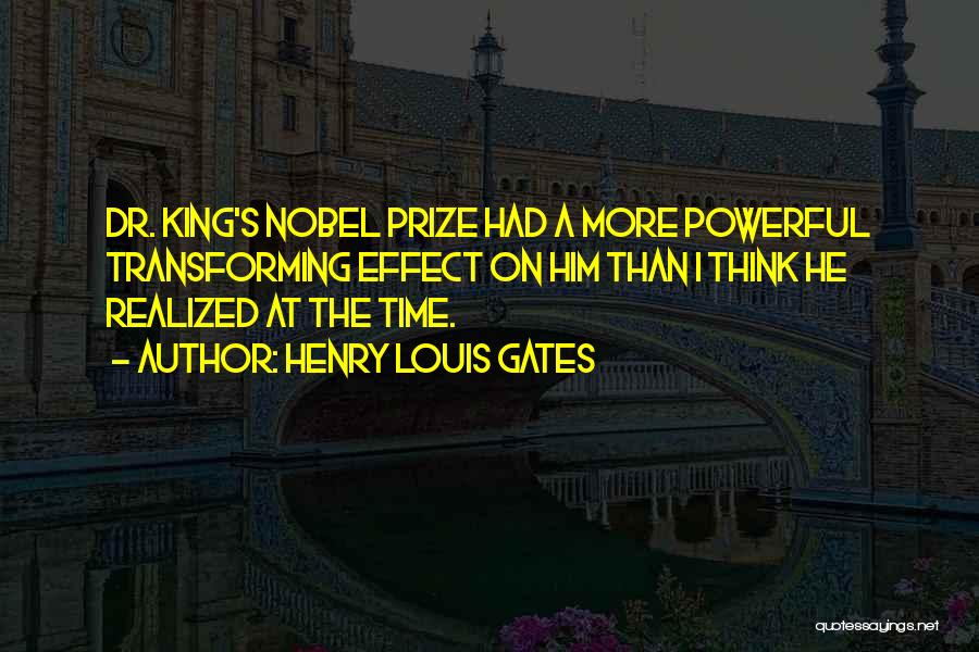 Henry Louis Gates Quotes: Dr. King's Nobel Prize Had A More Powerful Transforming Effect On Him Than I Think He Realized At The Time.