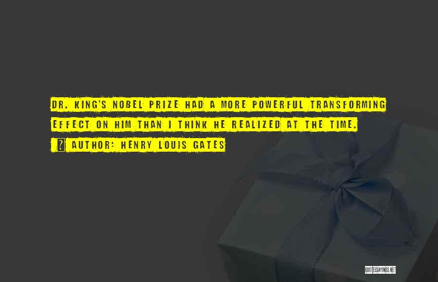 Henry Louis Gates Quotes: Dr. King's Nobel Prize Had A More Powerful Transforming Effect On Him Than I Think He Realized At The Time.