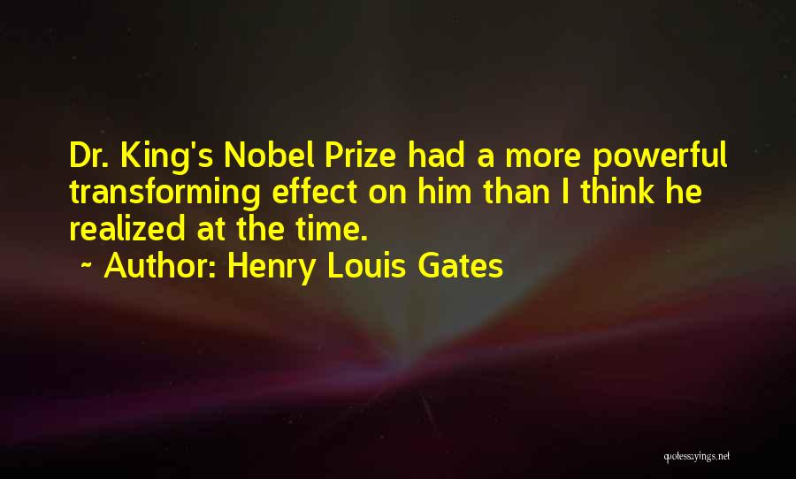 Henry Louis Gates Quotes: Dr. King's Nobel Prize Had A More Powerful Transforming Effect On Him Than I Think He Realized At The Time.