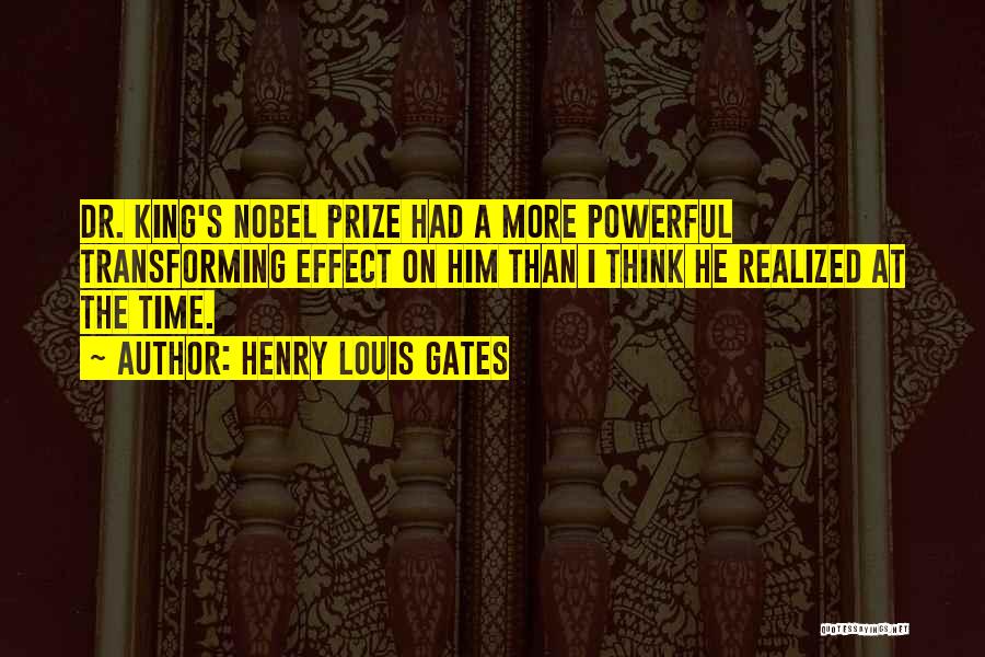 Henry Louis Gates Quotes: Dr. King's Nobel Prize Had A More Powerful Transforming Effect On Him Than I Think He Realized At The Time.