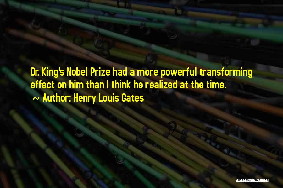 Henry Louis Gates Quotes: Dr. King's Nobel Prize Had A More Powerful Transforming Effect On Him Than I Think He Realized At The Time.