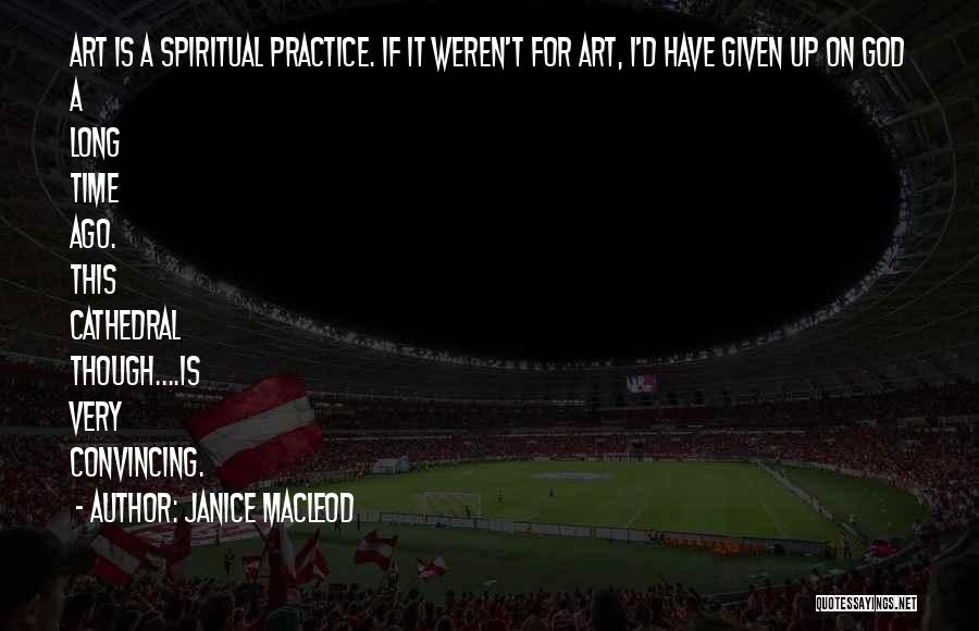 Janice Macleod Quotes: Art Is A Spiritual Practice. If It Weren't For Art, I'd Have Given Up On God A Long Time Ago.