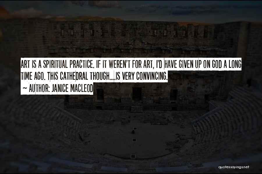 Janice Macleod Quotes: Art Is A Spiritual Practice. If It Weren't For Art, I'd Have Given Up On God A Long Time Ago.