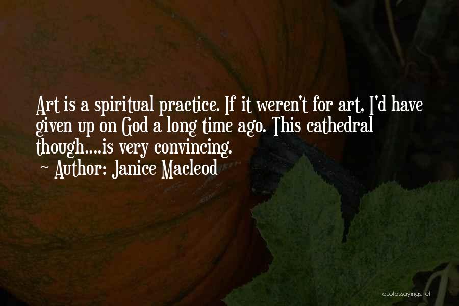 Janice Macleod Quotes: Art Is A Spiritual Practice. If It Weren't For Art, I'd Have Given Up On God A Long Time Ago.