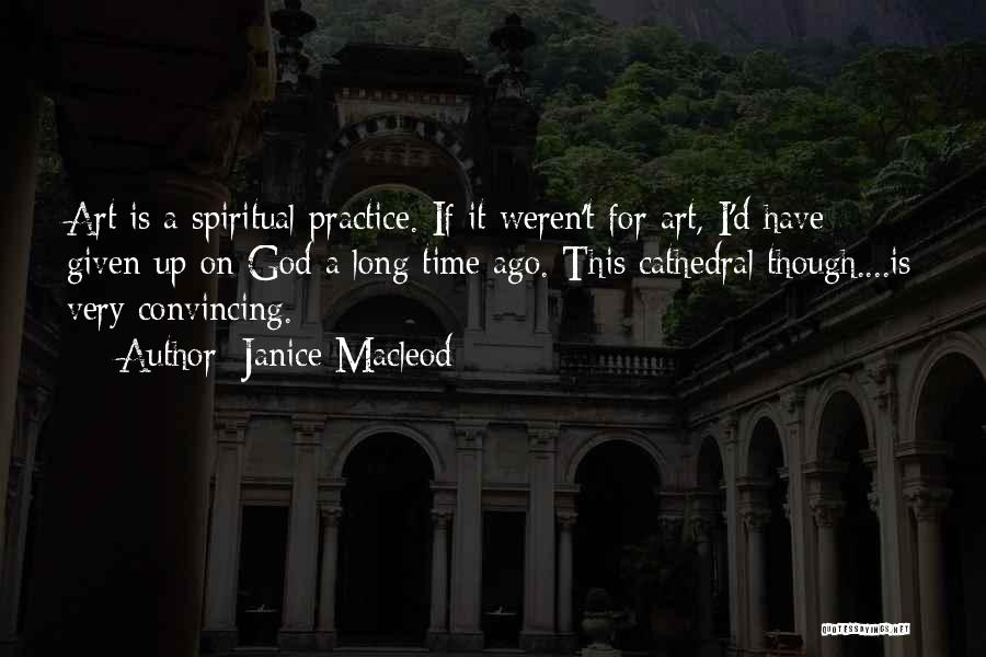 Janice Macleod Quotes: Art Is A Spiritual Practice. If It Weren't For Art, I'd Have Given Up On God A Long Time Ago.