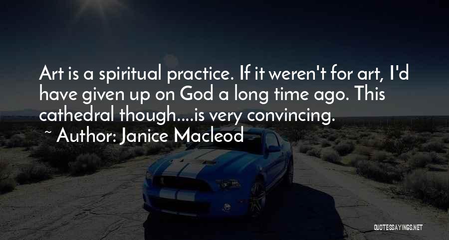 Janice Macleod Quotes: Art Is A Spiritual Practice. If It Weren't For Art, I'd Have Given Up On God A Long Time Ago.