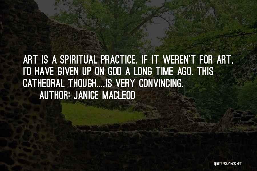 Janice Macleod Quotes: Art Is A Spiritual Practice. If It Weren't For Art, I'd Have Given Up On God A Long Time Ago.