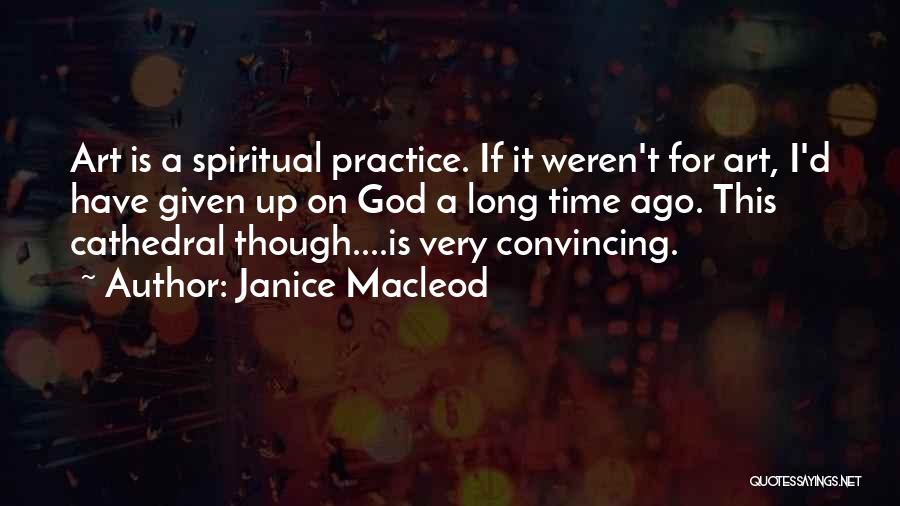 Janice Macleod Quotes: Art Is A Spiritual Practice. If It Weren't For Art, I'd Have Given Up On God A Long Time Ago.