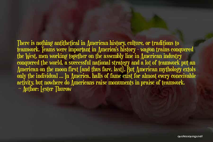 Lester Thurow Quotes: There Is Nothing Antithetical In American History, Culture, Or Traditions To Teamwork. Teams Were Important In America's History - Wagon