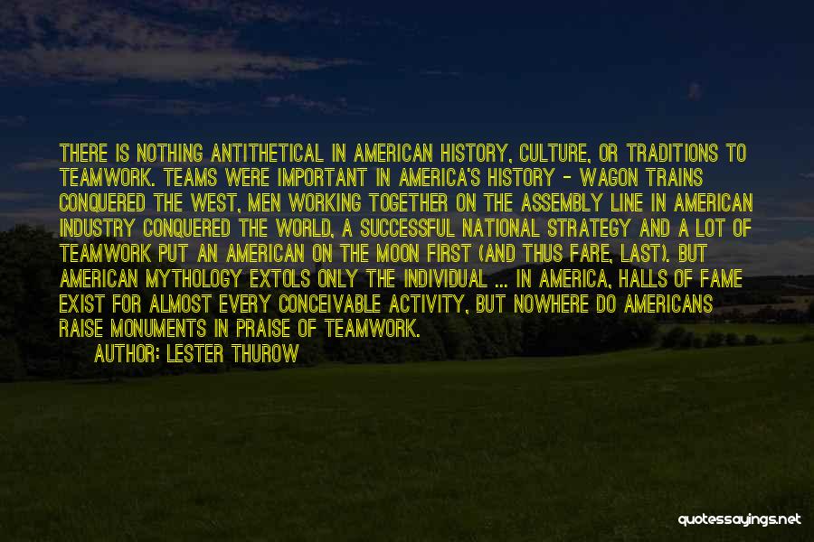 Lester Thurow Quotes: There Is Nothing Antithetical In American History, Culture, Or Traditions To Teamwork. Teams Were Important In America's History - Wagon